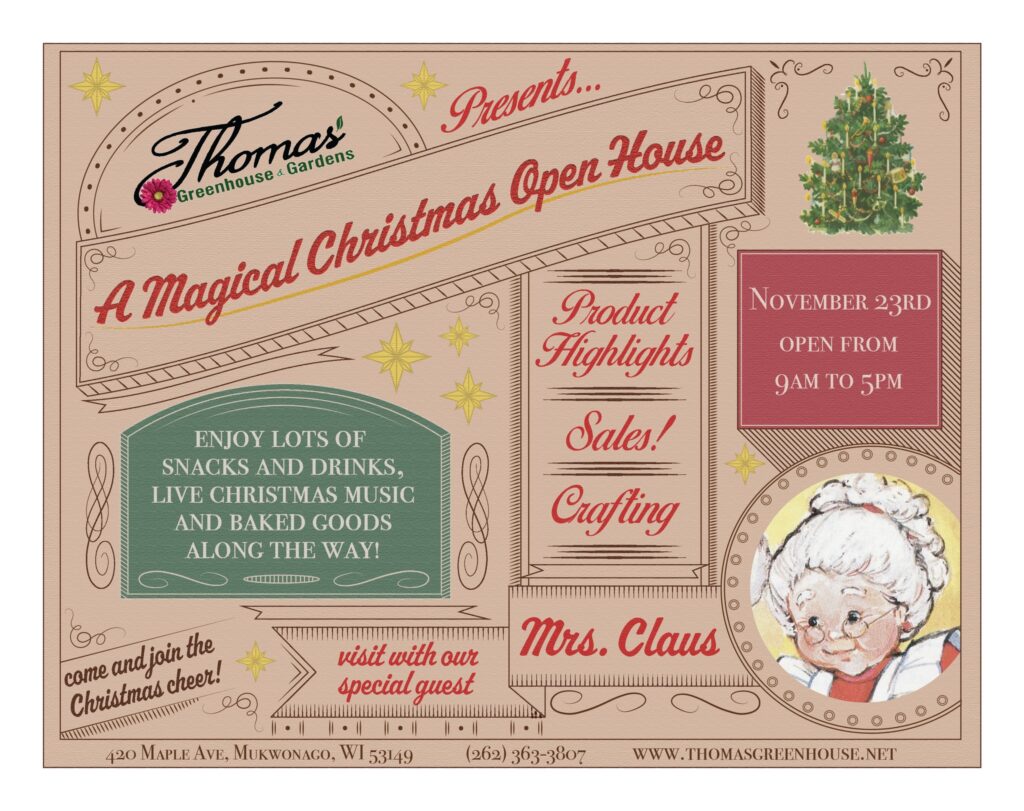 Flyer for 'A Magical Christmas Open House' at Thomas Greenhouse & Gardens on November 23rd, from 9am to 5pm. The flyer features a festive, vintage-style design with red, green, and gold accents. Highlights include live Christmas music, snacks, drinks, and baked goods, product highlights, crafting stations, and special sales. A special guest, Mrs. Claus, will be visiting. Text at the bottom reads, 'Come and join the Christmas cheer!' and 'Visit with our special guest, Mrs. Claus.' The address is 420 Maple Ave, Mukwonago, WI 53149. Contact number is (262) 363-3807, and the website is www.thomasgreenhouse.net."